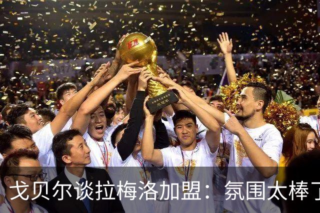 戈贝尔谈拉梅洛加盟：氛围太棒了，我们需要这种快乐